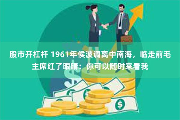股市开杠杆 1961年侯波调离中南海，临走前毛主席红了眼睛：你可以随时来看我