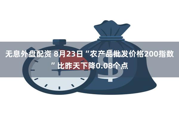 无息外盘配资 8月23日“农产品批发价格200指数”比昨天下降0.08个点