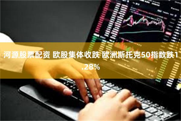 河源股票配资 欧股集体收跌 欧洲斯托克50指数跌1.28%