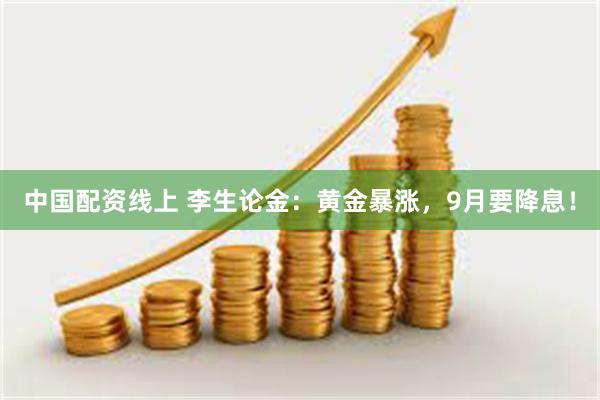 中国配资线上 李生论金：黄金暴涨，9月要降息！