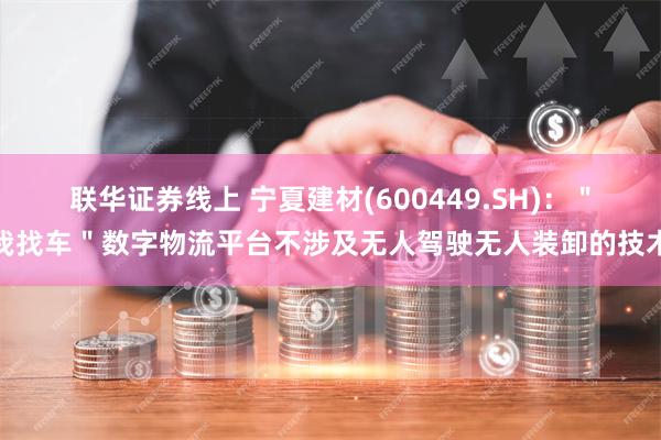 联华证券线上 宁夏建材(600449.SH)：＂我找车＂数字物流平台不涉及无人驾驶无人装卸的技术