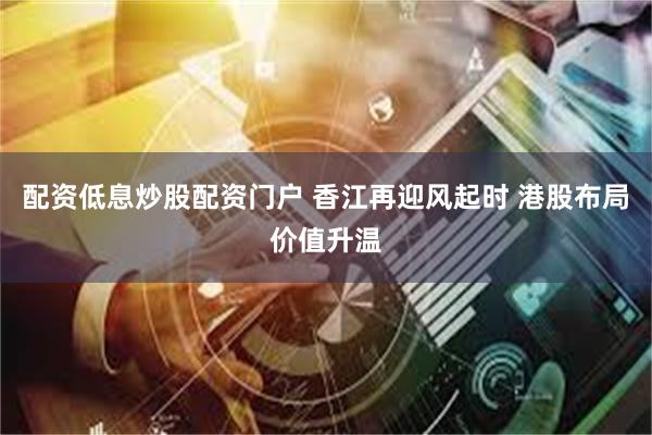 配资低息炒股配资门户 香江再迎风起时 港股布局价值升温