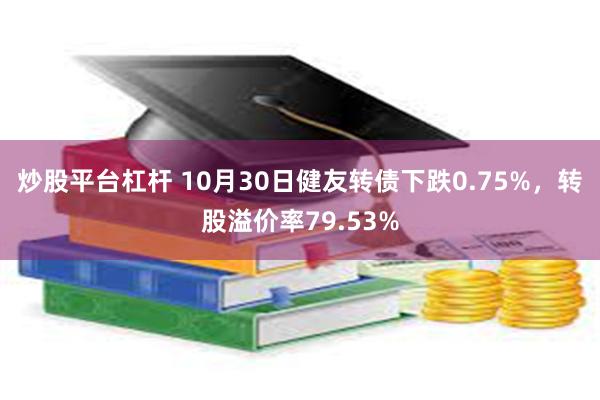 炒股平台杠杆 10月30日健友转债下跌0.75%，转股溢价率79.53%