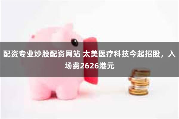 配资专业炒股配资网站 太美医疗科技今起招股，入场费2626港元