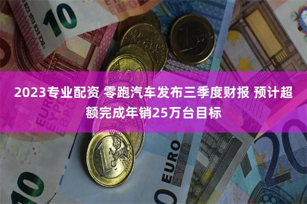 2023专业配资 零跑汽车发布三季度财报 预计超额完成年销25万台目标