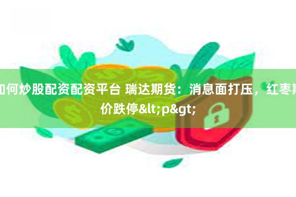 如何炒股配资配资平台 瑞达期货：消息面打压，红枣期价跌停<p>