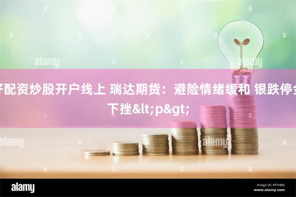 好配资炒股开户线上 瑞达期货：避险情绪缓和 银跌停金下挫<p>