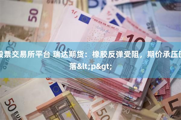股票交易所平台 瑞达期货：橡胶反弹受阻，期价承压回落<p>