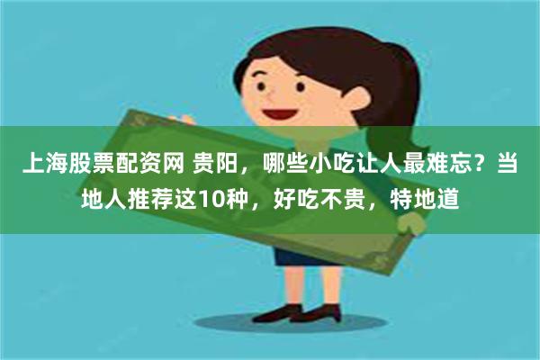 上海股票配资网 贵阳，哪些小吃让人最难忘？当地人推荐这10种，好吃不贵，特地道