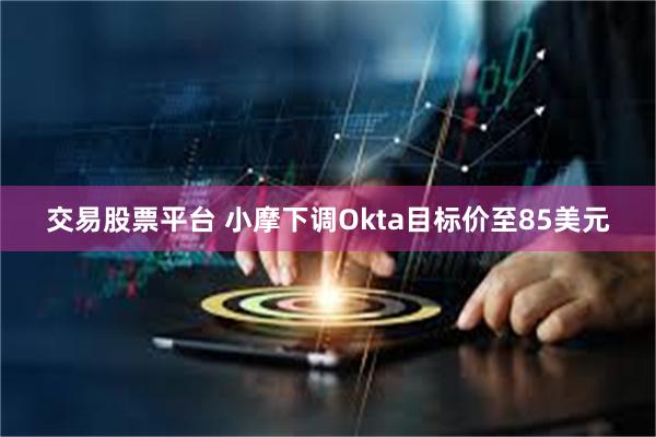 交易股票平台 小摩下调Okta目标价至85美元