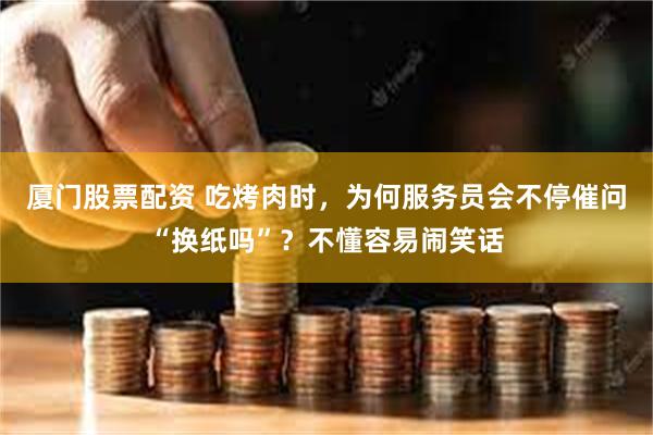 厦门股票配资 吃烤肉时，为何服务员会不停催问“换纸吗”？不懂容易闹笑话