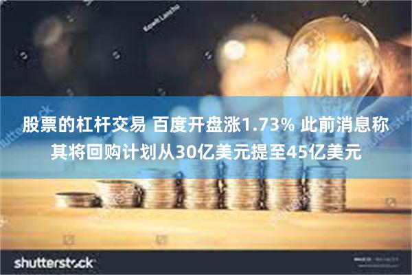 股票的杠杆交易 百度开盘涨1.73% 此前消息称其将回购计划从30亿美元提至45亿美元