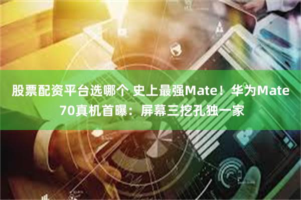 股票配资平台选哪个 史上最强Mate！华为Mate 70真机首曝：屏幕三挖孔独一家