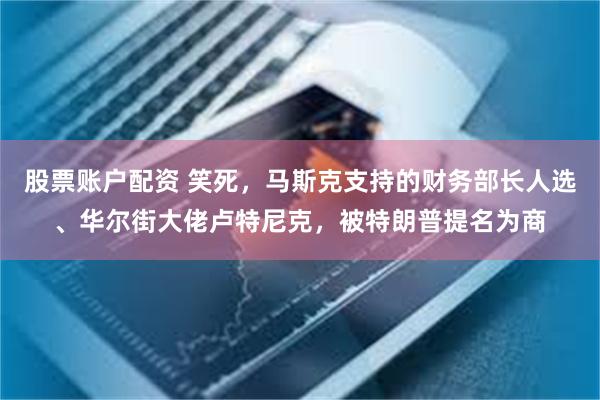 股票账户配资 笑死，马斯克支持的财务部长人选、华尔街大佬卢特尼克，被特朗普提名为商