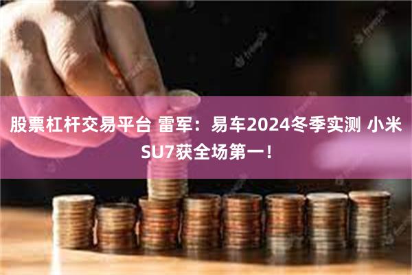 股票杠杆交易平台 雷军：易车2024冬季实测 小米SU7获全场第一！