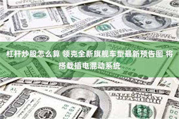 杠杆炒股怎么算 领克全新旗舰车型最新预告图 将搭载插电混动系统