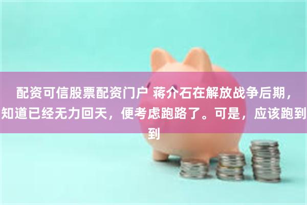 配资可信股票配资门户 蒋介石在解放战争后期，知道已经无力回天，便考虑跑路了。可是，应该跑到