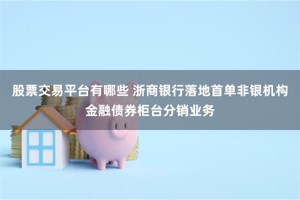 股票交易平台有哪些 浙商银行落地首单非银机构金融债券柜台分销业务