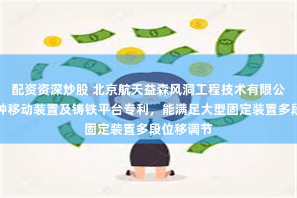 配资资深炒股 北京航天益森风洞工程技术有限公司取得一种移动装置及铸铁平台专利，能满足大型固定装置多段位移调节