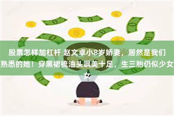 股票怎样加杠杆 赵文卓小8岁娇妻，居然是我们熟悉的她！穿黑裙梳油头飒美十足，生三胎仍似少女