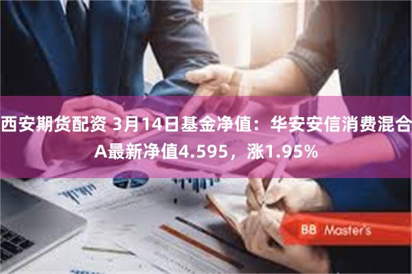 西安期货配资 3月14日基金净值：华安安信消费混合A最新净值4.595，涨1.95%