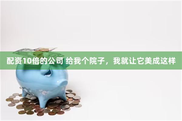 配资10倍的公司 给我个院子，我就让它美成这样