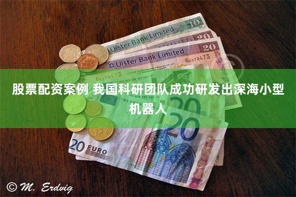 股票配资案例 我国科研团队成功研发出深海小型机器人