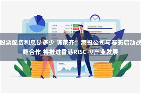 股票配资利息是多少 陈家齐：港投公司与赛昉启动战略合作 将推进香港RISC-V产业发展