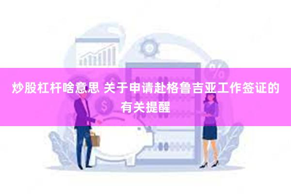 炒股杠杆啥意思 关于申请赴格鲁吉亚工作签证的有关提醒