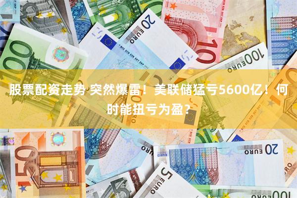 股票配资走势 突然爆雷！美联储猛亏5600亿！何时能扭亏为盈？