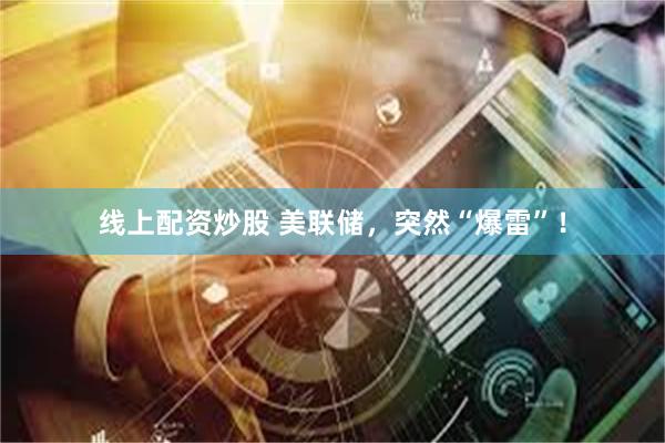 线上配资炒股 美联储，突然“爆雷”！