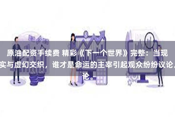 原油配资手续费 精彩《下一个世界》完整：当现实与虚幻交织，谁才是命运的主宰引起观众纷纷议论。