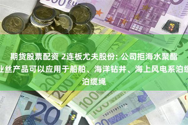 期货股票配资 2连板尤夫股份: 公司拒海水聚酯工业丝产品可以应用于船舶、海洋钻井、海上风电系泊缆绳