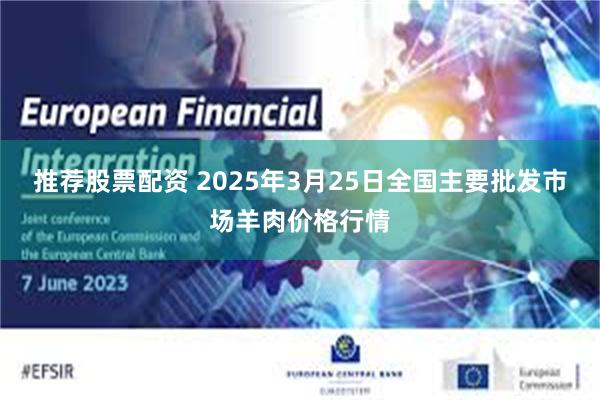 推荐股票配资 2025年3月25日全国主要批发市场羊肉价格行情
