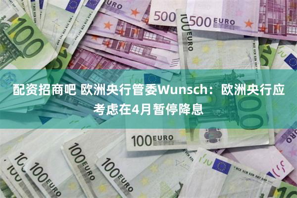 配资招商吧 欧洲央行管委Wunsch：欧洲央行应考虑在4月暂停降息