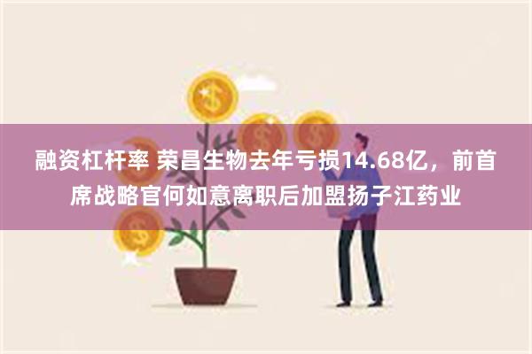 融资杠杆率 荣昌生物去年亏损14.68亿，前首席战略官何如意离职后加盟扬子江药业