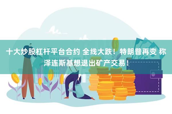 十大炒股杠杆平台合约 全线大跌！特朗普再变 称泽连斯基想退出矿产交易！