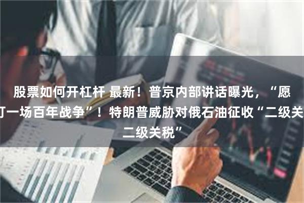 股票如何开杠杆 最新！普京内部讲话曝光，“愿意打一场百年战争”！特朗普威胁对俄石油征收“二级关税”
