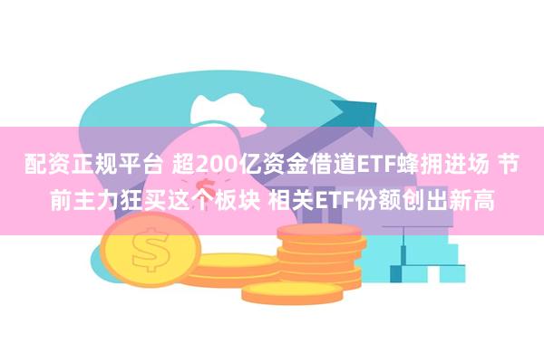 配资正规平台 超200亿资金借道ETF蜂拥进场 节前主力狂买这个板块 相关ETF份额创出新高