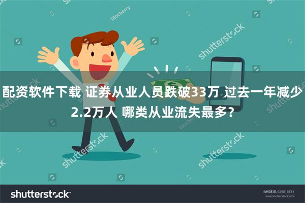 配资软件下载 证券从业人员跌破33万 过去一年减少2.2万人 哪类从业流失最多？
