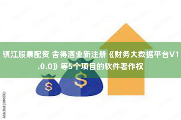 镇江股票配资 舍得酒业新注册《财务大数据平台V1.0.0》等5个项目的软件著作权