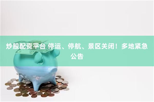 炒股配资平台 停运、停航、景区关闭！多地紧急公告