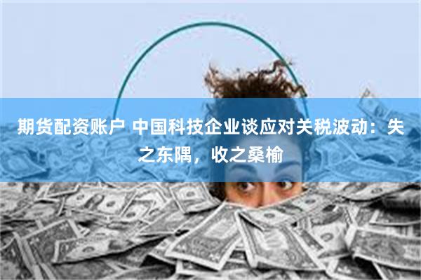 期货配资账户 中国科技企业谈应对关税波动：失之东隅，收之桑榆