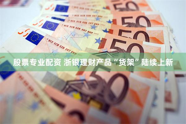 股票专业配资 浙银理财产品“货架”陆续上新