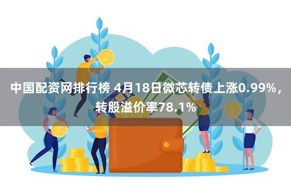中国配资网排行榜 4月18日微芯转债上涨0.99%，转股溢价率78.1%