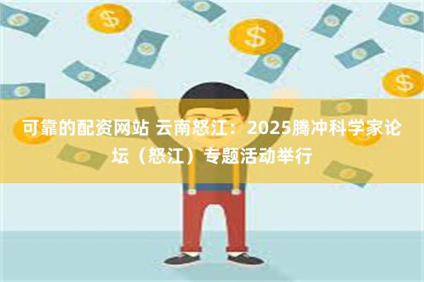 可靠的配资网站 云南怒江：2025腾冲科学家论坛（怒江）专题活动举行