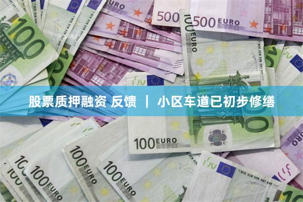 股票质押融资 反馈 ｜ 小区车道已初步修缮