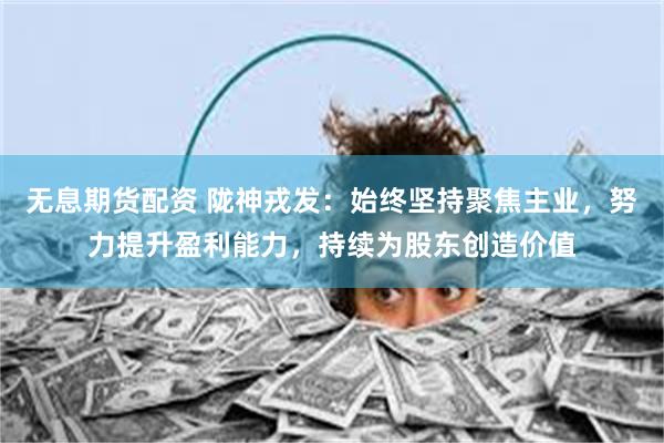 无息期货配资 陇神戎发：始终坚持聚焦主业，努力提升盈利能力，持续为股东创造价值