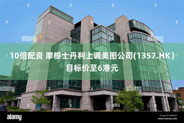 10倍配资 摩根士丹利上调美图公司(1357.HK）目标价至6港元