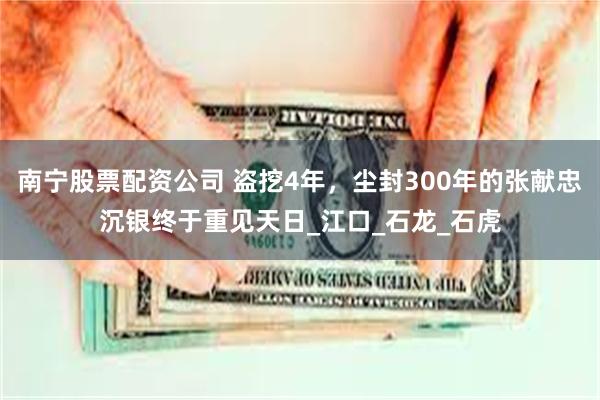 南宁股票配资公司 盗挖4年，尘封300年的张献忠沉银终于重见天日_江口_石龙_石虎
